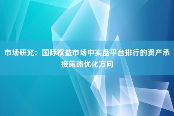 市场研究：国际权益市场中实盘平台排行的资产承接策略优化方向