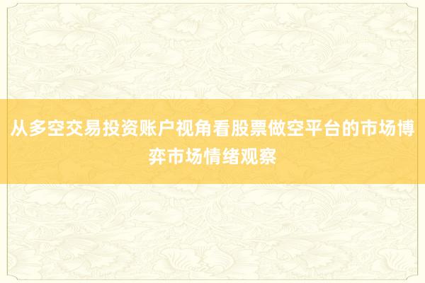 从多空交易投资账户视角看股票做空平台的市场博弈市场情绪观察
