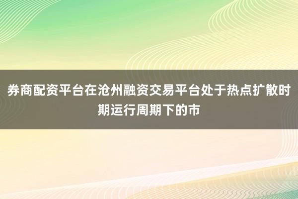 券商配资平台在沧州融资交易平台处于热点扩散时期运行周期下的市