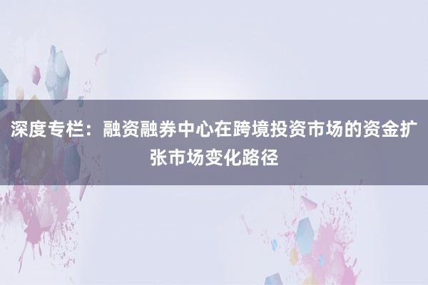 深度专栏：融资融券中心在跨境投资市场的资金扩张市场变化路径