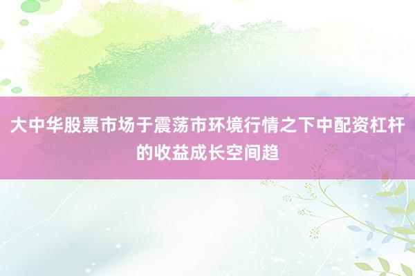 大中华股票市场于震荡市环境行情之下中配资杠杆的收益成长空间趋