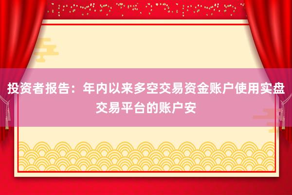 投资者报告：年内以来多空交易资金账户使用实盘交易平台的账户安