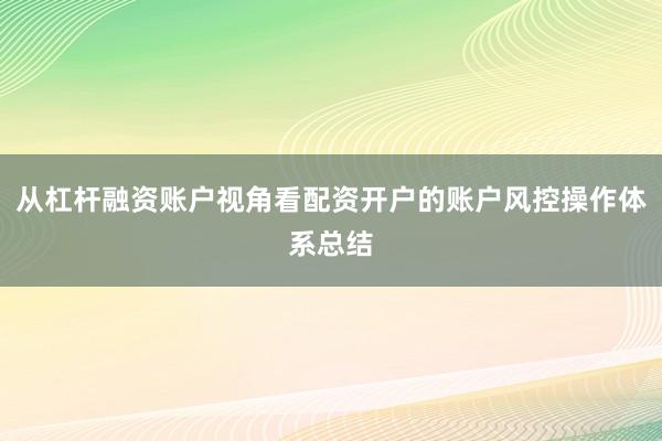 从杠杆融资账户视角看配资开户的账户风控操作体系总结
