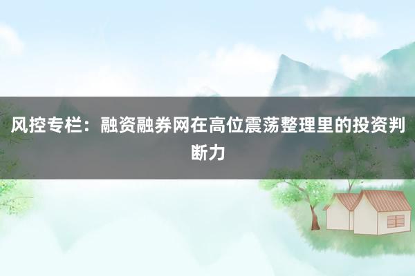 风控专栏：融资融券网在高位震荡整理里的投资判断力