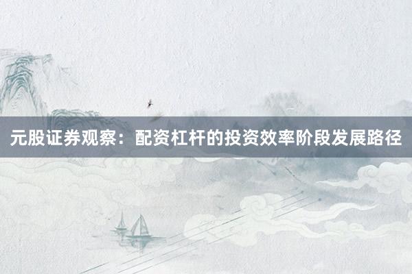 元股证券观察：配资杠杆的投资效率阶段发展路径