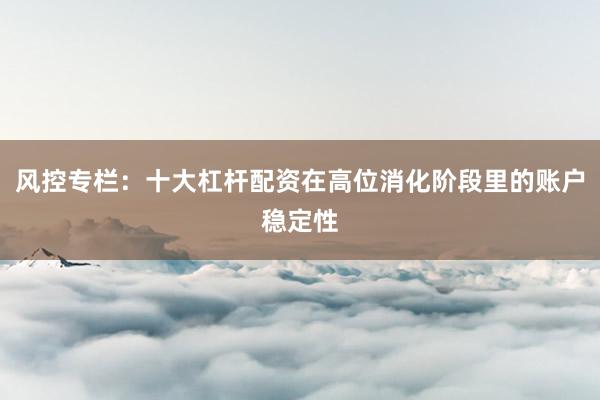 风控专栏：十大杠杆配资在高位消化阶段里的账户稳定性
