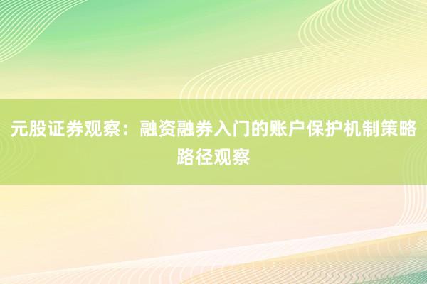 元股证券观察：融资融券入门的账户保护机制策略路径观察