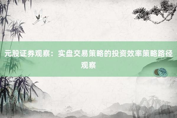 元股证券观察：实盘交易策略的投资效率策略路径观察