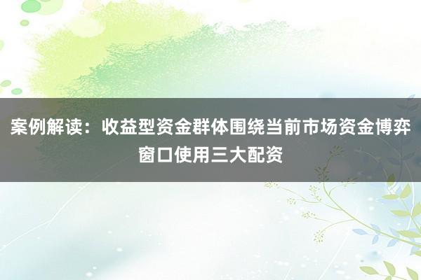 案例解读：收益型资金群体围绕当前市场资金博弈窗口使用三大配资