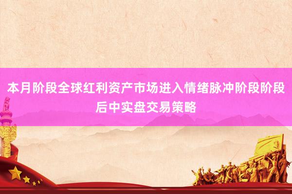 本月阶段全球红利资产市场进入情绪脉冲阶段阶段后中实盘交易策略