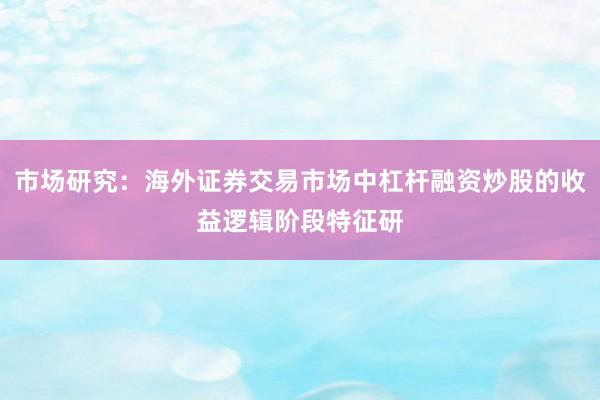 市场研究：海外证券交易市场中杠杆融资炒股的收益逻辑阶段特征研