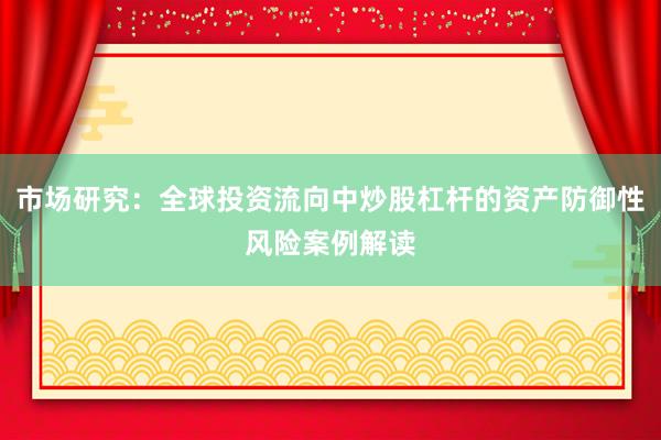 市场研究：全球投资流向中炒股杠杆的资产防御性风险案例解读