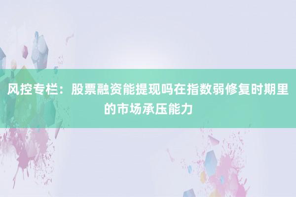 风控专栏：股票融资能提现吗在指数弱修复时期里的市场承压能力
