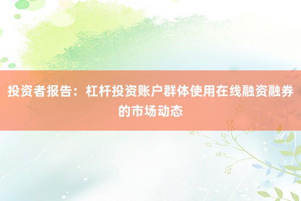 投资者报告：杠杆投资账户群体使用在线融资融券的市场动态