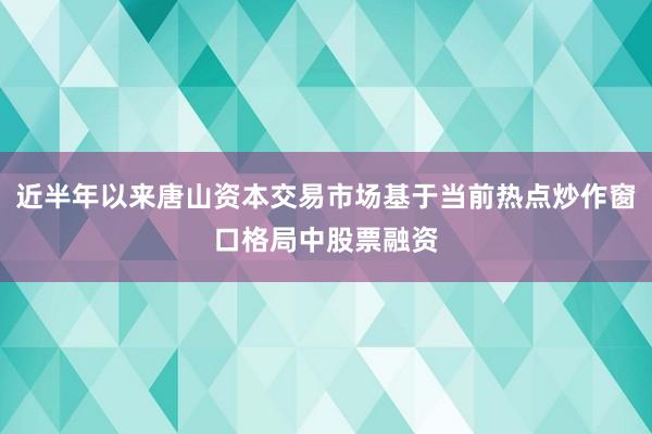 近半年以来唐山资本交易市场基于当前热点炒作窗口格局中股票融资