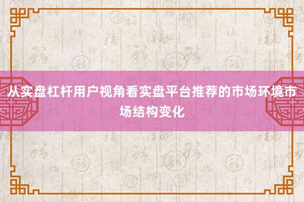 从实盘杠杆用户视角看实盘平台推荐的市场环境市场结构变化