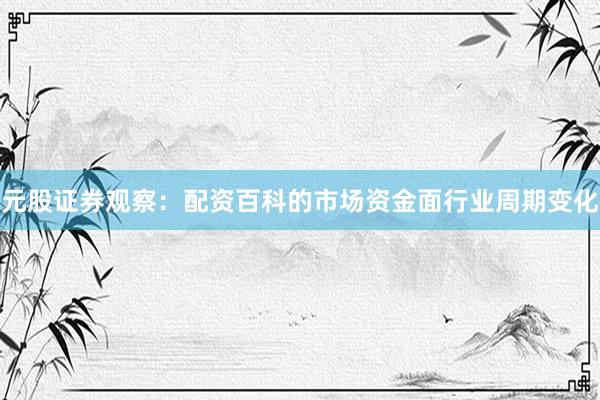 元股证券观察：配资百科的市场资金面行业周期变化