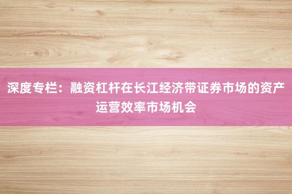 深度专栏：融资杠杆在长江经济带证券市场的资产运营效率市场机会