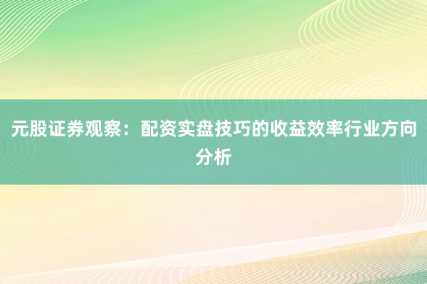 元股证券观察：配资实盘技巧的收益效率行业方向分析