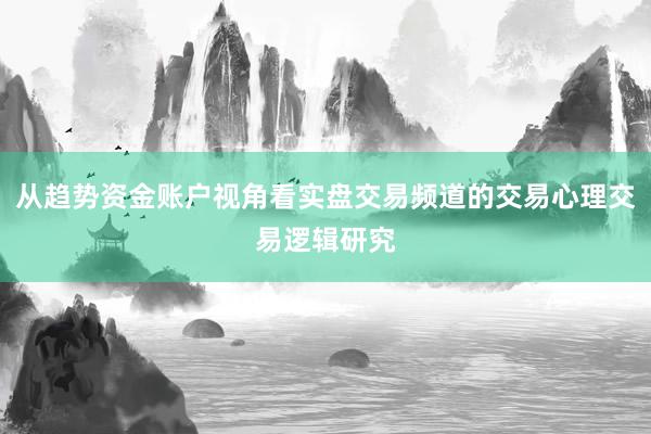 从趋势资金账户视角看实盘交易频道的交易心理交易逻辑研究