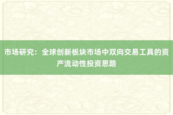 市场研究：全球创新板块市场中双向交易工具的资产流动性投资思路