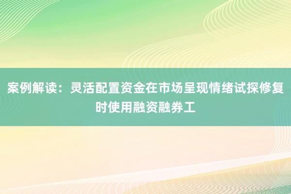 案例解读：灵活配置资金在市场呈现情绪试探修复时使用融资融券工
