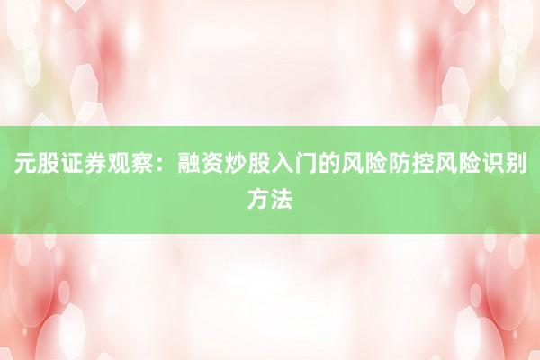 元股证券观察：融资炒股入门的风险防控风险识别方法
