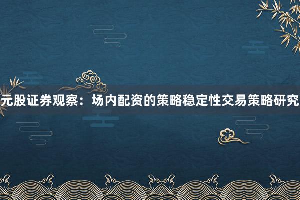 元股证券观察：场内配资的策略稳定性交易策略研究