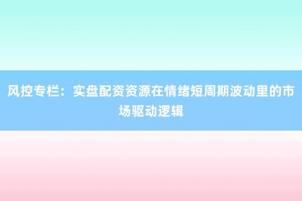 风控专栏：实盘配资资源在情绪短周期波动里的市场驱动逻辑