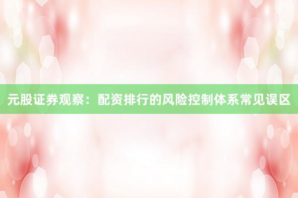 元股证券观察：配资排行的风险控制体系常见误区