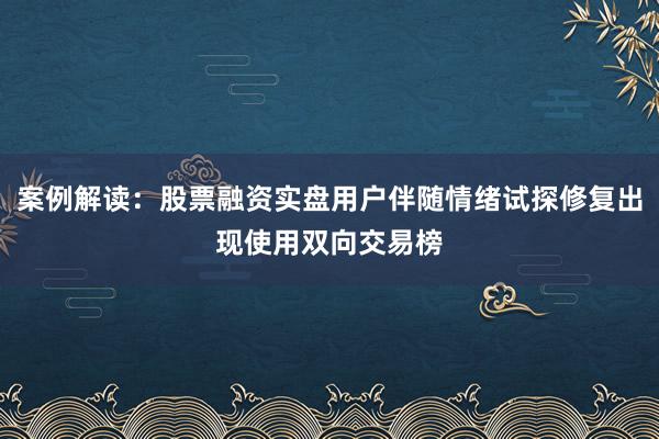 案例解读：股票融资实盘用户伴随情绪试探修复出现使用双向交易榜