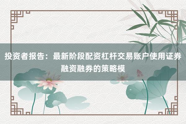 投资者报告：最新阶段配资杠杆交易账户使用证券融资融券的策略模