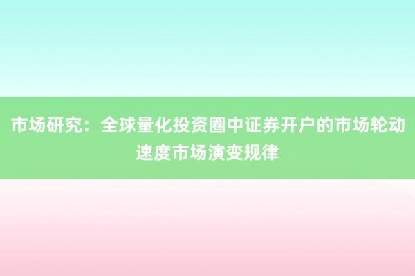 市场研究：全球量化投资圈中证券开户的市场轮动速度市场演变规律