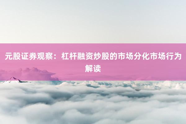 元股证券观察：杠杆融资炒股的市场分化市场行为解读