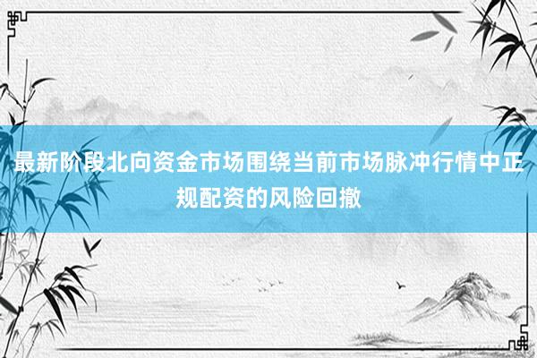 最新阶段北向资金市场围绕当前市场脉冲行情中正规配资的风险回撤
