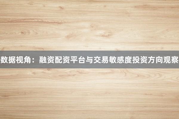 数据视角：融资配资平台与交易敏感度投资方向观察