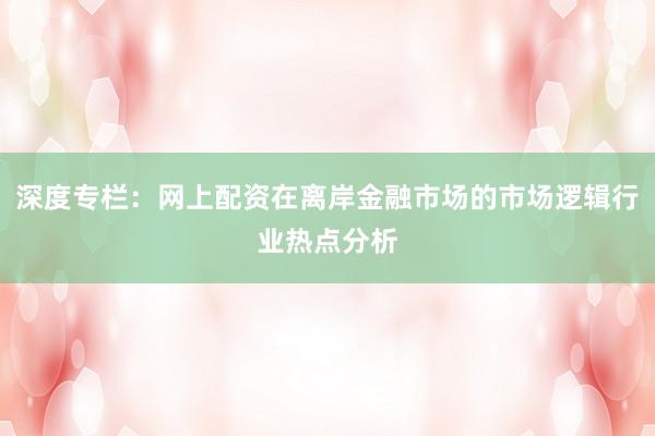 深度专栏：网上配资在离岸金融市场的市场逻辑行业热点分析