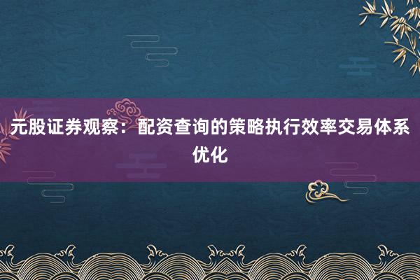 元股证券观察：配资查询的策略执行效率交易体系优化