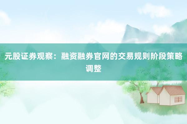 元股证券观察：融资融券官网的交易规则阶段策略调整