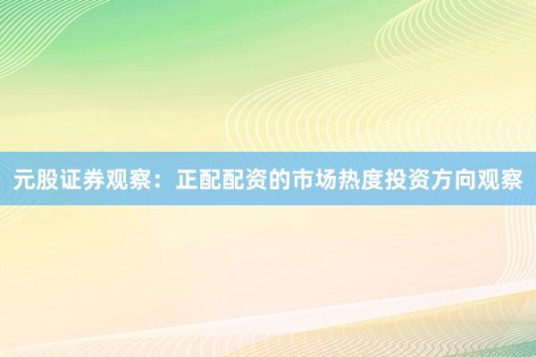 元股证券观察：正配配资的市场热度投资方向观察
