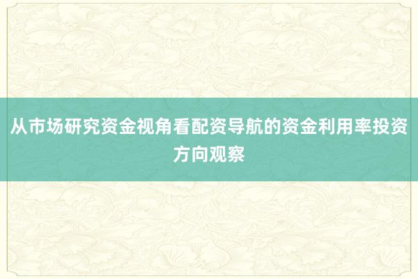 从市场研究资金视角看配资导航的资金利用率投资方向观察