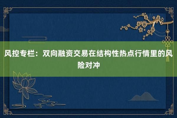 风控专栏：双向融资交易在结构性热点行情里的风险对冲