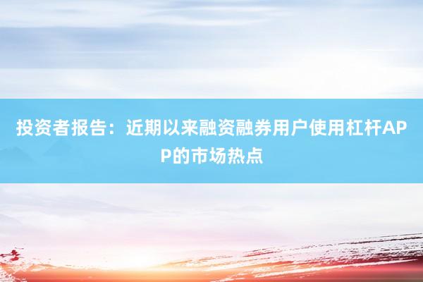 投资者报告：近期以来融资融券用户使用杠杆APP的市场热点
