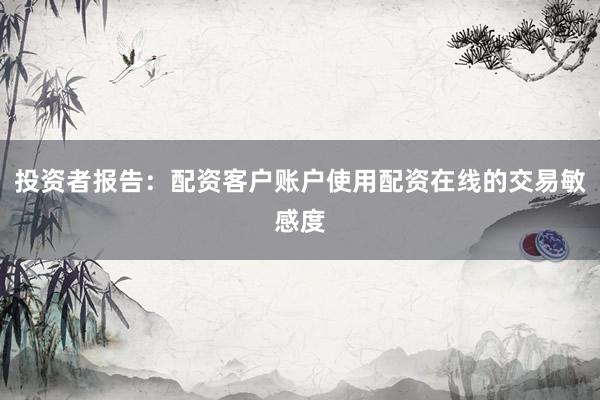 投资者报告：配资客户账户使用配资在线的交易敏感度