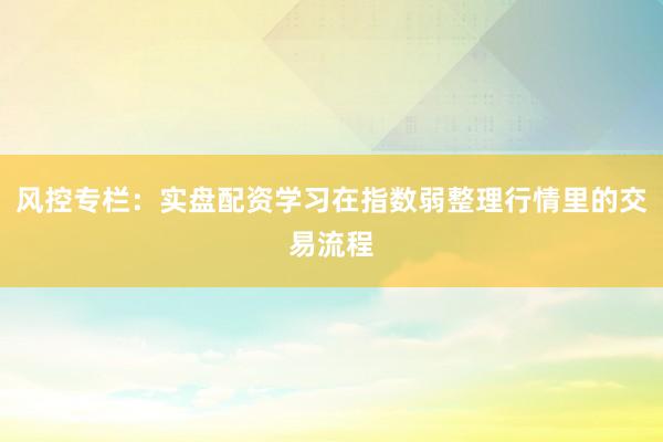 风控专栏：实盘配资学习在指数弱整理行情里的交易流程