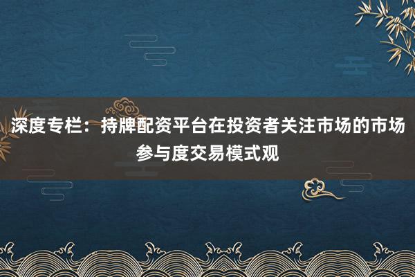 深度专栏：持牌配资平台在投资者关注市场的市场参与度交易模式观