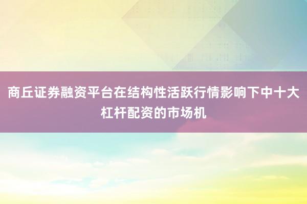 商丘证券融资平台在结构性活跃行情影响下中十大杠杆配资的市场机