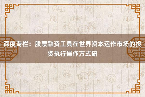 深度专栏：股票融资工具在世界资本运作市场的投资执行操作方式研