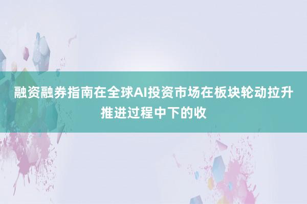 融资融券指南在全球AI投资市场在板块轮动拉升推进过程中下的收