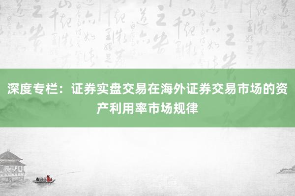深度专栏：证券实盘交易在海外证券交易市场的资产利用率市场规律